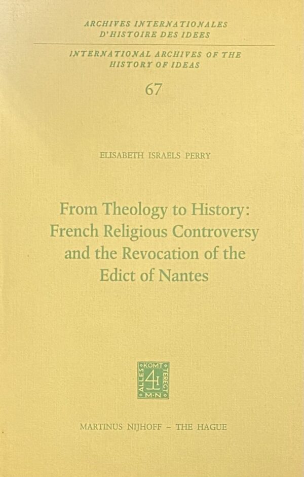 From Theology to History: French Religious Controversy and the Revocation of the Edict of Nantes (International Archives of the History of Ideas 67)