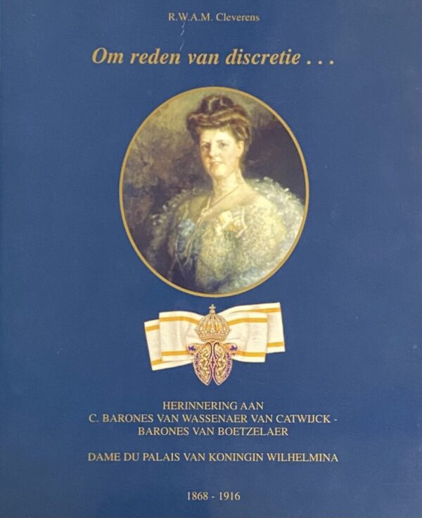 Om reden van discretie... Herinnering aan C. Barones van Wassenaer van Catwijck-Barones van Boetzelaer, Dame du Palais van Koningin Wilhelmina 1868-1916