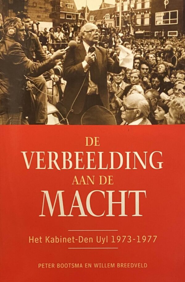 De verbeelding aan de macht. Het Kabinet-Den Uyl 1973-1977