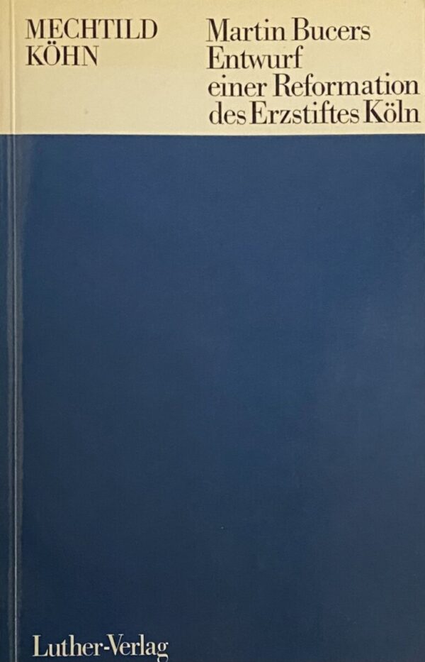 Martin Bucers Entwurf einer Reformation des Erzstiftes Köln. Untersuchung der Entstehungsgeschichte und der Theologie des Einfaltigen Bedenckens von 1543